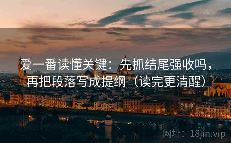 爱一番读懂关键：先抓结尾强收吗，再把段落写成提纲（读完更清醒）