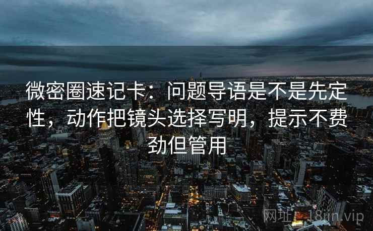 微密圈速记卡：问题导语是不是先定性，动作把镜头选择写明，提示不费劲但管用