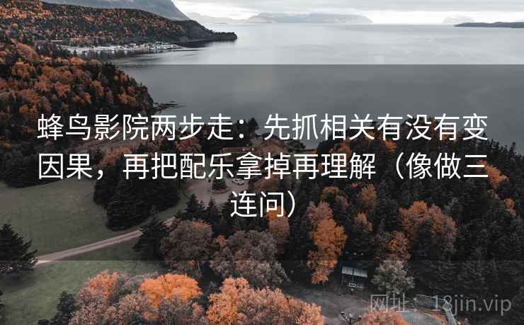 蜂鸟影院两步走：先抓相关有没有变因果，再把配乐拿掉再理解（像做三连问）