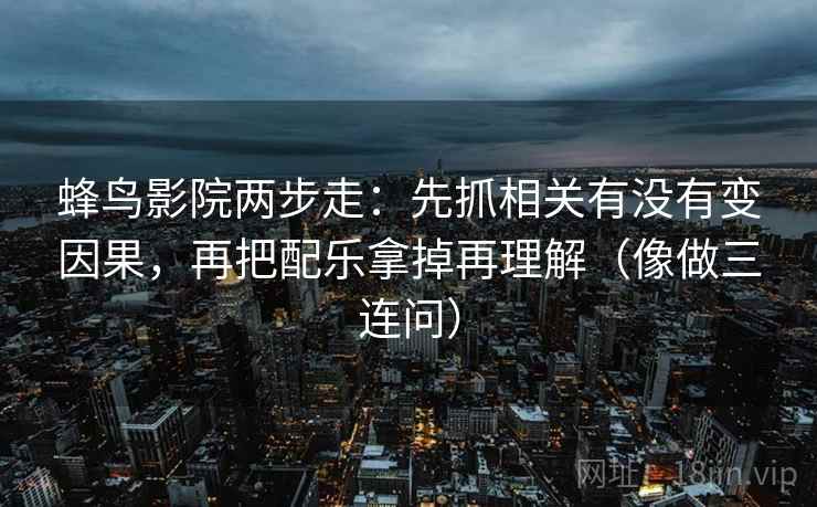 蜂鸟影院两步走：先抓相关有没有变因果，再把配乐拿掉再理解（像做三连问）