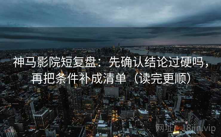 神马影院短复盘：先确认结论过硬吗，再把条件补成清单（读完更顺）