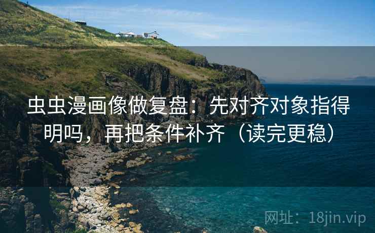 虫虫漫画像做复盘：先对齐对象指得明吗，再把条件补齐（读完更稳）