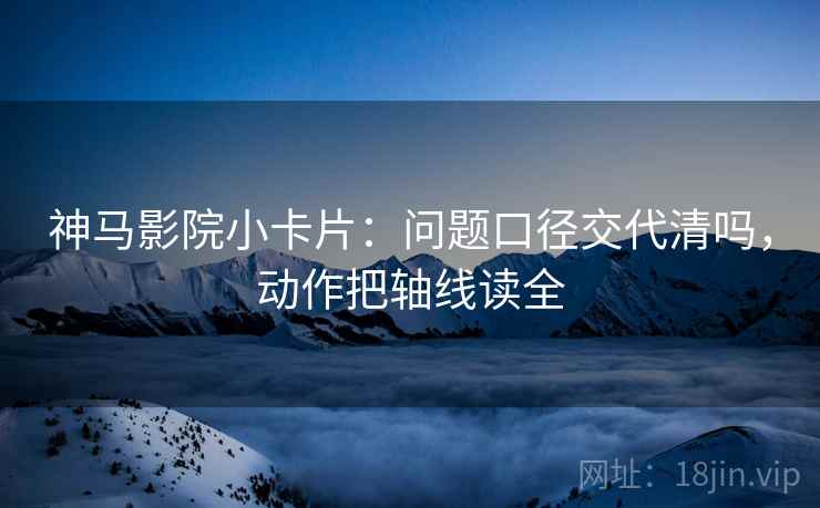 神马影院小卡片：问题口径交代清吗，动作把轴线读全