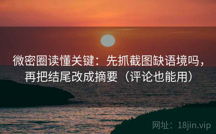 微密圈读懂关键：先抓截图缺语境吗，再把结尾改成摘要（评论也能用）