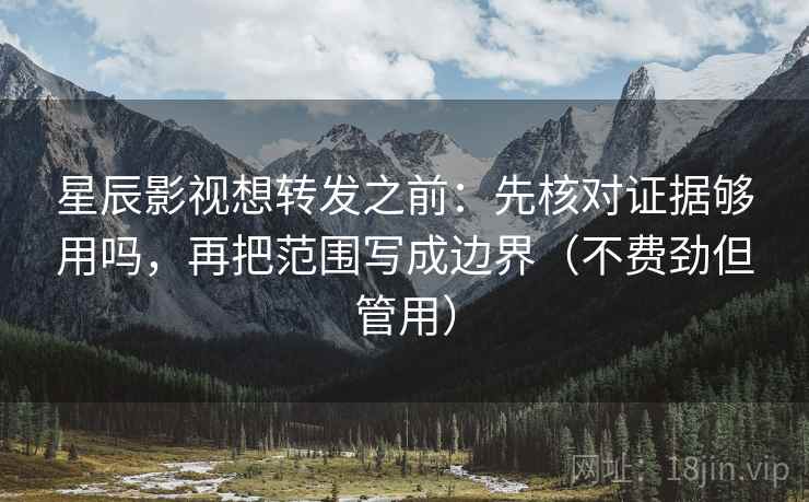 星辰影视想转发之前：先核对证据够用吗，再把范围写成边界（不费劲但管用）