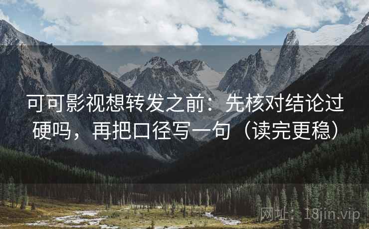 可可影视想转发之前：先核对结论过硬吗，再把口径写一句（读完更稳）
