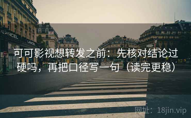 可可影视想转发之前：先核对结论过硬吗，再把口径写一句（读完更稳）