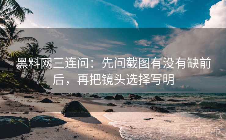 黑料网三连问：先问截图有没有缺前后，再把镜头选择写明