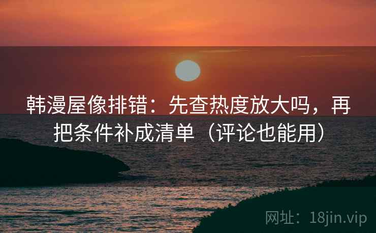 韩漫屋像排错：先查热度放大吗，再把条件补成清单（评论也能用）