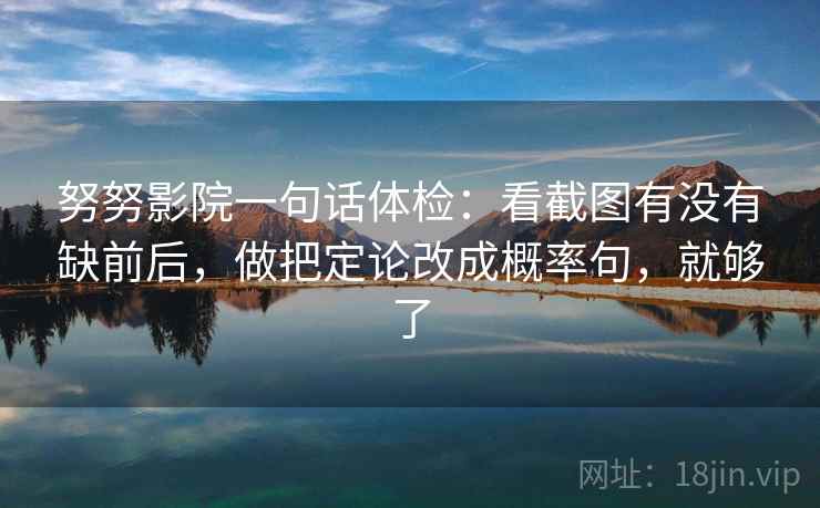 努努影院一句话体检：看截图有没有缺前后，做把定论改成概率句，就够了