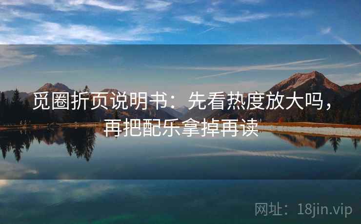 觅圈折页说明书：先看热度放大吗，再把配乐拿掉再读