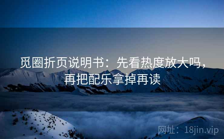 觅圈折页说明书：先看热度放大吗，再把配乐拿掉再读