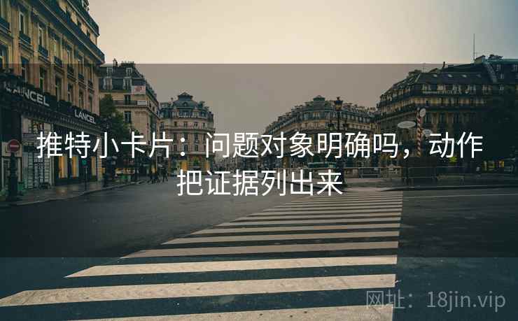 推特小卡片：问题对象明确吗，动作把证据列出来