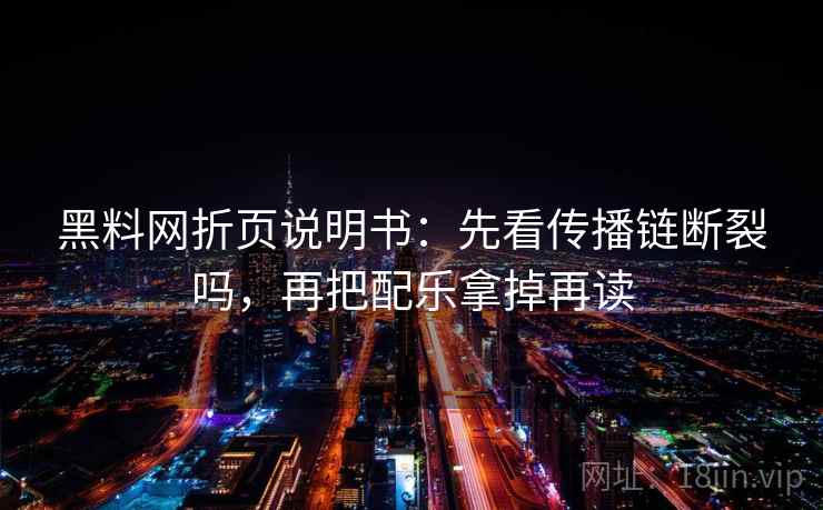 黑料网折页说明书：先看传播链断裂吗，再把配乐拿掉再读