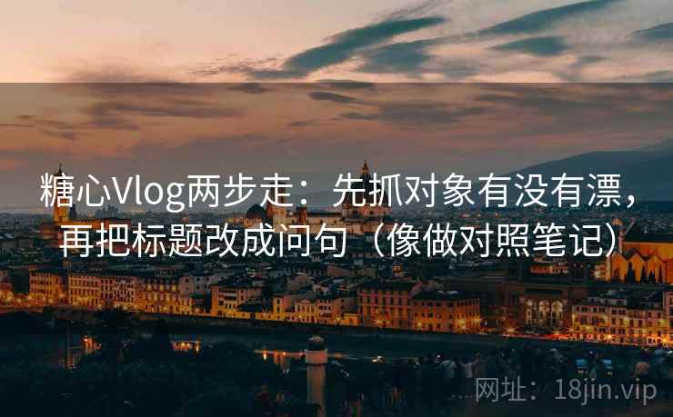 糖心Vlog两步走：先抓对象有没有漂，再把标题改成问句（像做对照笔记）