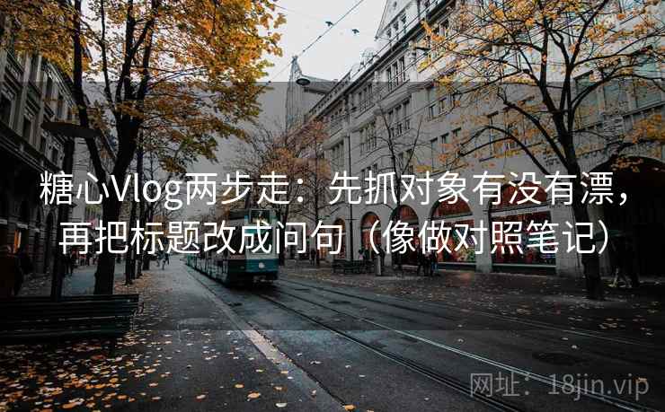 糖心Vlog两步走：先抓对象有没有漂，再把标题改成问句（像做对照笔记）