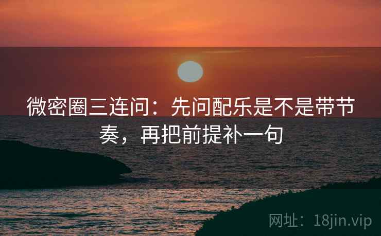 微密圈三连问：先问配乐是不是带节奏，再把前提补一句