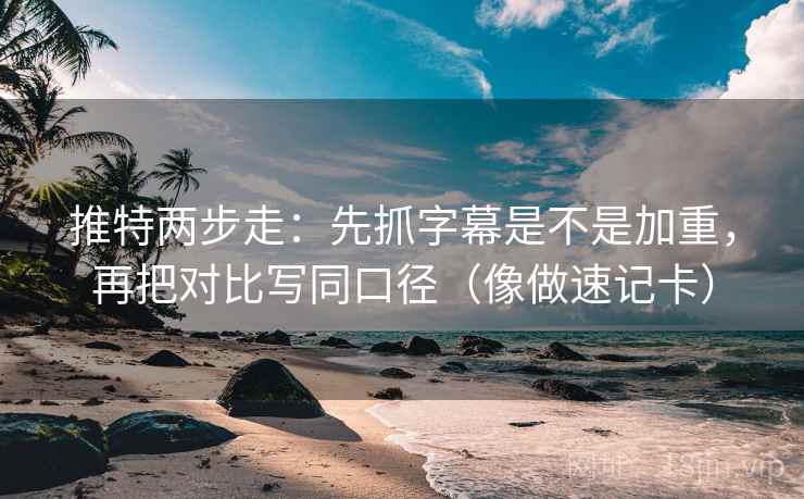 推特两步走：先抓字幕是不是加重，再把对比写同口径（像做速记卡）