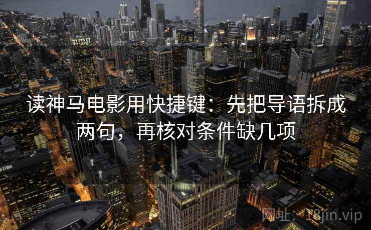 读神马电影用快捷键：先把导语拆成两句，再核对条件缺几项