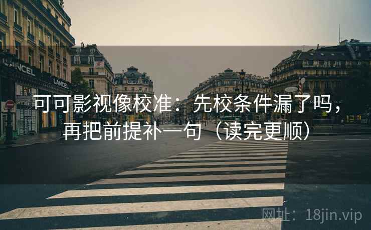 可可影视像校准：先校条件漏了吗，再把前提补一句（读完更顺）