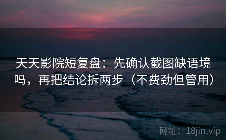 天天影院短复盘：先确认截图缺语境吗，再把结论拆两步（不费劲但管用）