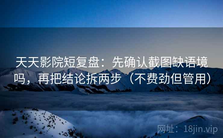 天天影院短复盘：先确认截图缺语境吗，再把结论拆两步（不费劲但管用）