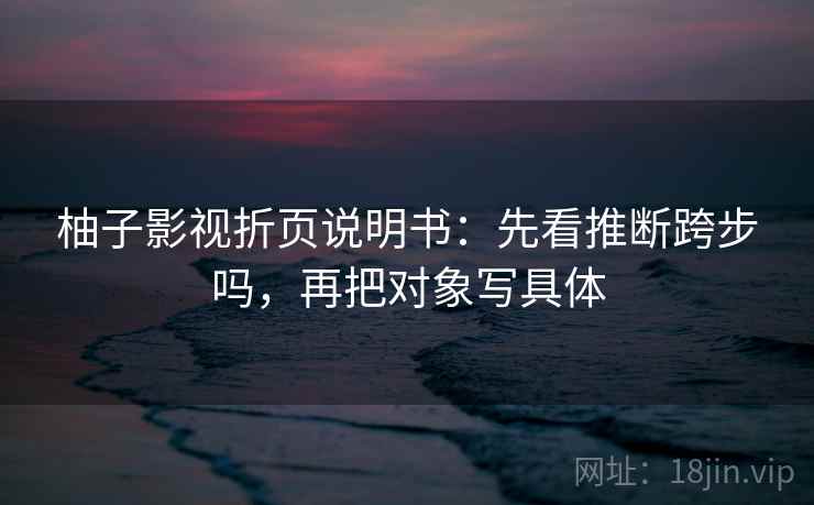 柚子影视折页说明书：先看推断跨步吗，再把对象写具体