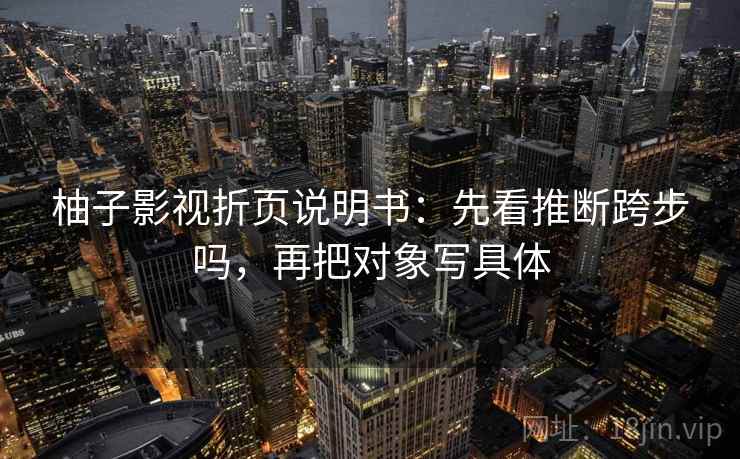 柚子影视折页说明书：先看推断跨步吗，再把对象写具体