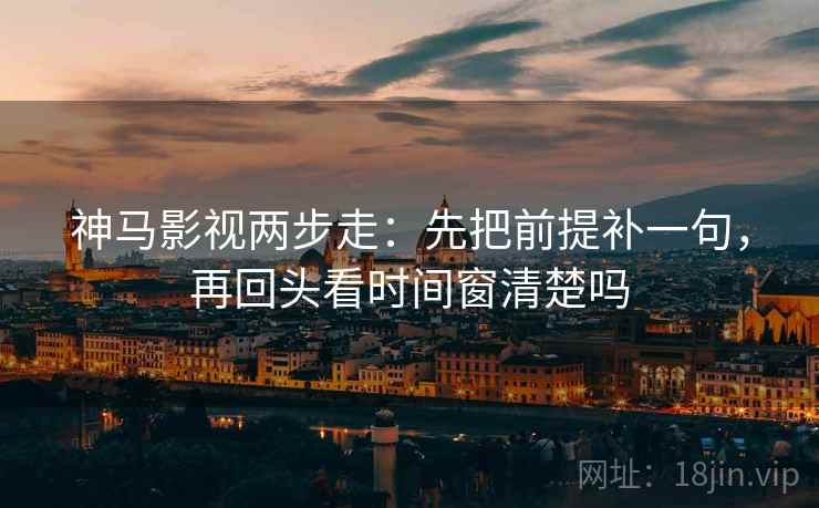 神马影视两步走：先把前提补一句，再回头看时间窗清楚吗