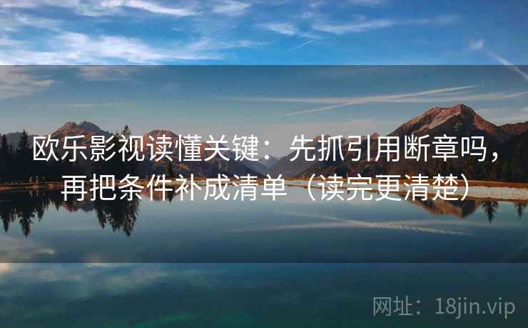 欧乐影视读懂关键：先抓引用断章吗，再把条件补成清单（读完更清楚）