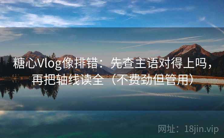 糖心Vlog像排错：先查主语对得上吗，再把轴线读全（不费劲但管用）