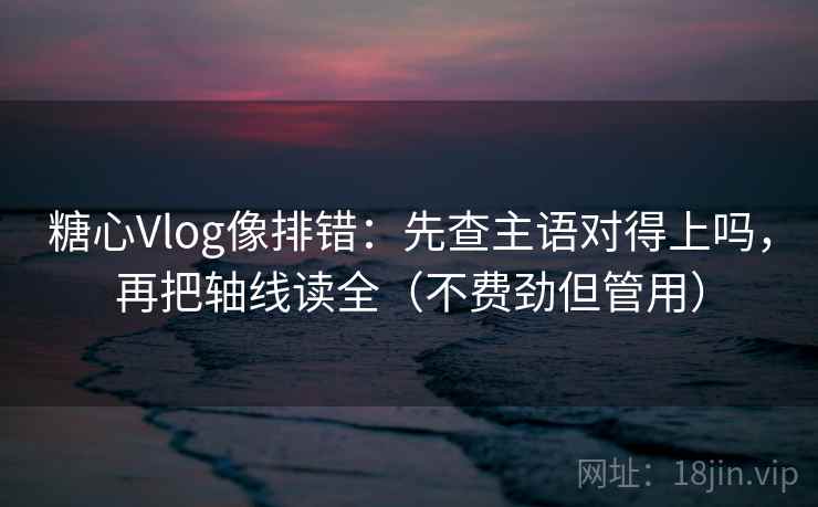 糖心Vlog像排错：先查主语对得上吗，再把轴线读全（不费劲但管用）