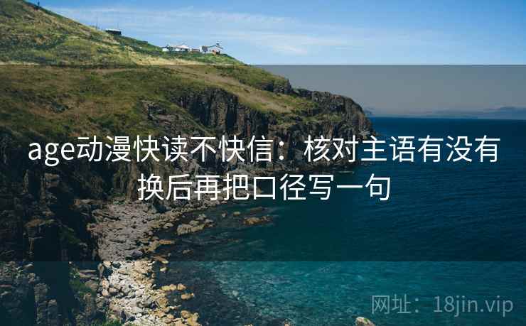 age动漫快读不快信：核对主语有没有换后再把口径写一句