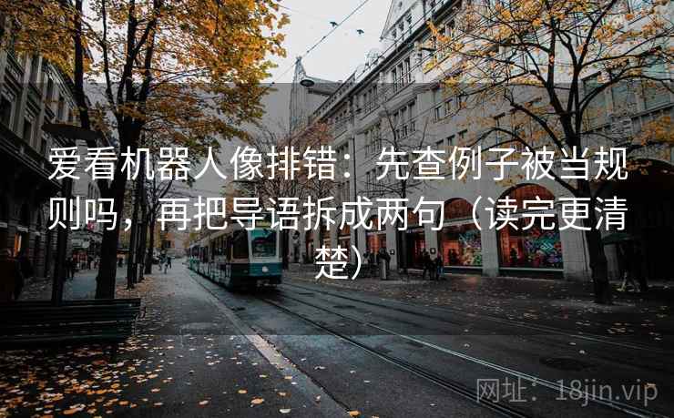 爱看机器人像排错：先查例子被当规则吗，再把导语拆成两句（读完更清楚）