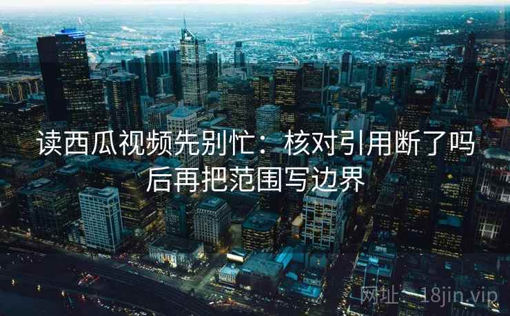 读西瓜视频先别忙：核对引用断了吗后再把范围写边界