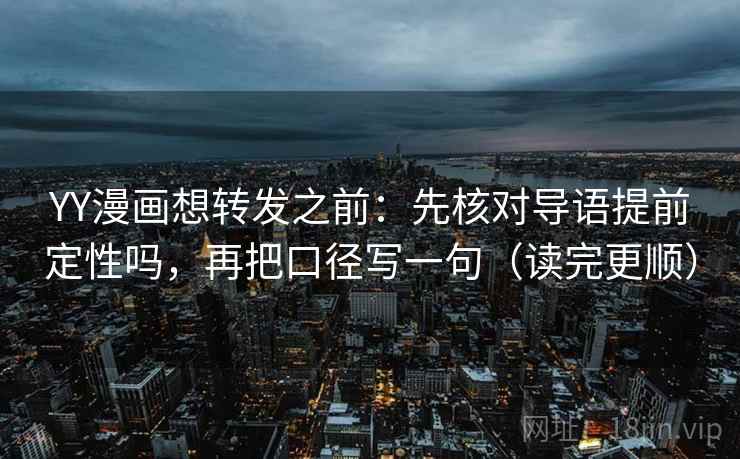 YY漫画想转发之前：先核对导语提前定性吗，再把口径写一句（读完更顺）