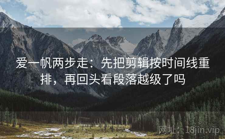 爱一帆两步走：先把剪辑按时间线重排，再回头看段落越级了吗