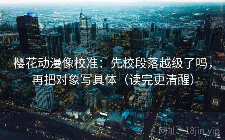 樱花动漫像校准：先校段落越级了吗，再把对象写具体（读完更清醒）