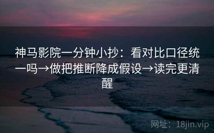 神马影院一分钟小抄：看对比口径统一吗→做把推断降成假设→读完更清醒