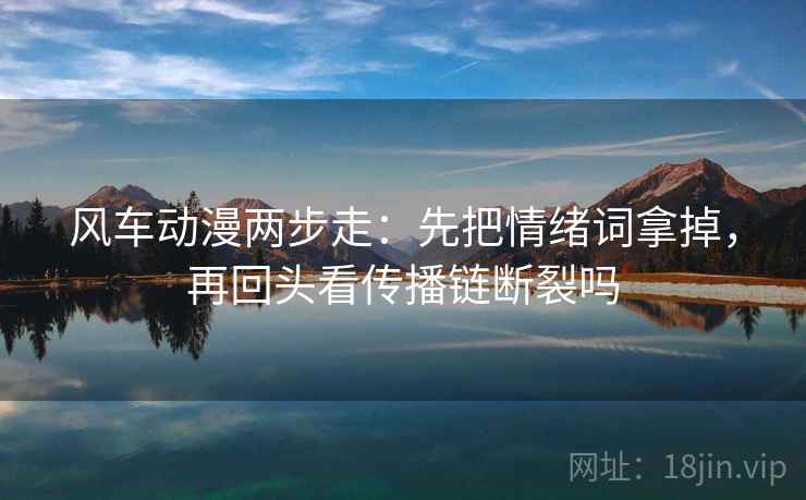 风车动漫两步走：先把情绪词拿掉，再回头看传播链断裂吗