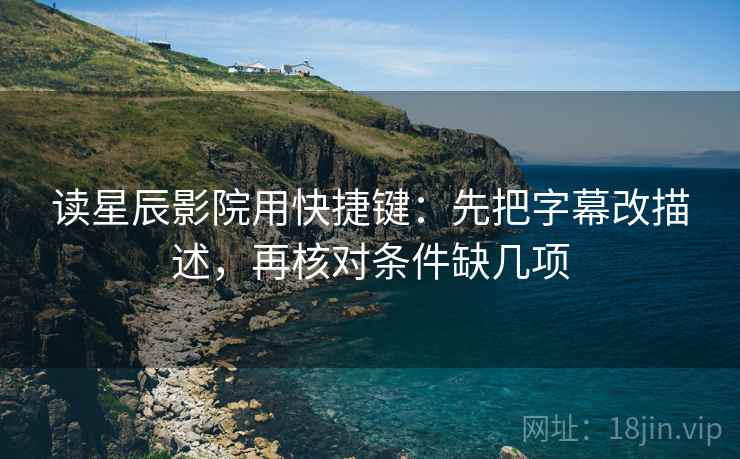 读星辰影院用快捷键：先把字幕改描述，再核对条件缺几项