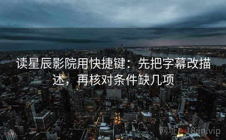 读星辰影院用快捷键：先把字幕改描述，再核对条件缺几项
