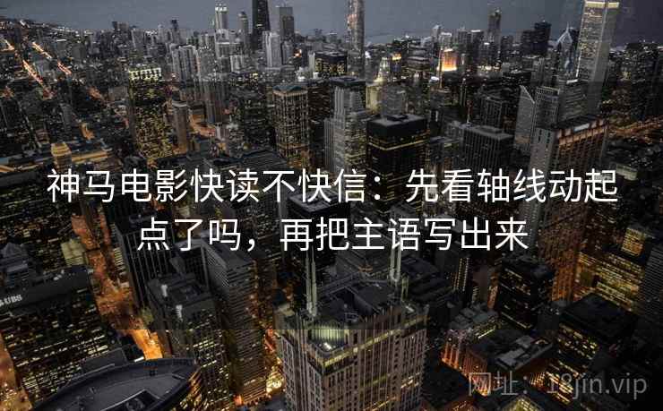 神马电影快读不快信：先看轴线动起点了吗，再把主语写出来