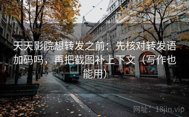 天天影院想转发之前：先核对转发语加码吗，再把截图补上下文（写作也能用）