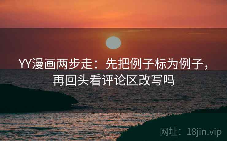 YY漫画两步走：先把例子标为例子，再回头看评论区改写吗