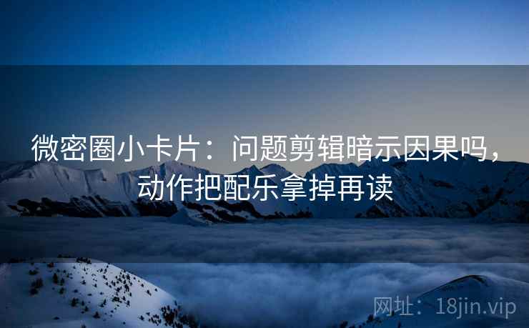 微密圈小卡片：问题剪辑暗示因果吗，动作把配乐拿掉再读