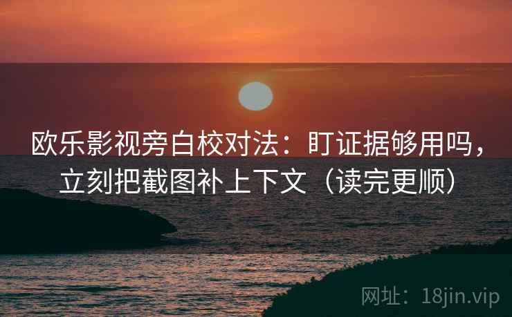 欧乐影视旁白校对法：盯证据够用吗，立刻把截图补上下文（读完更顺）