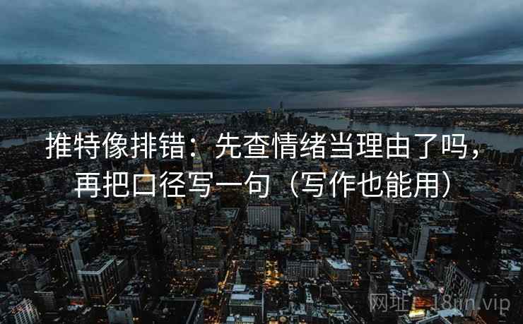 推特像排错：先查情绪当理由了吗，再把口径写一句（写作也能用）