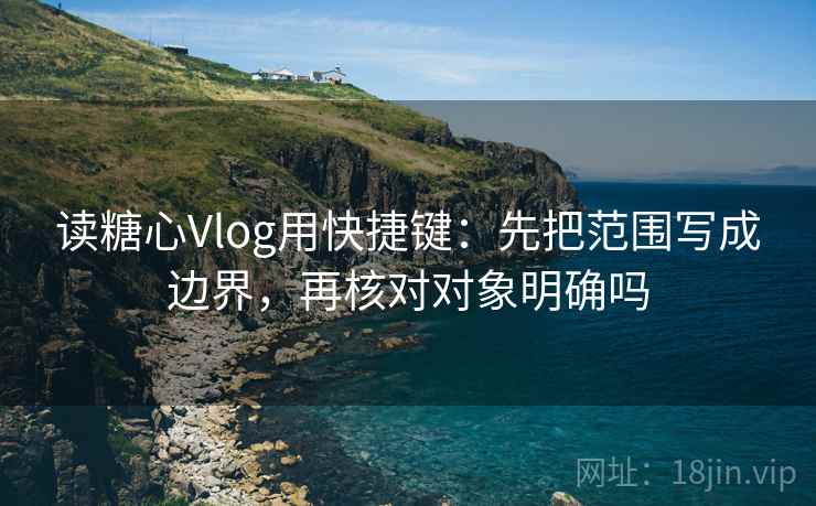 读糖心Vlog用快捷键：先把范围写成边界，再核对对象明确吗