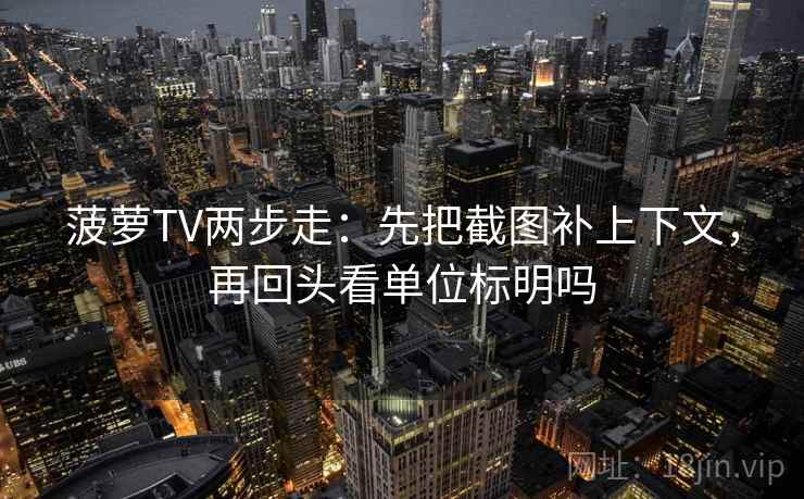 菠萝TV两步走：先把截图补上下文，再回头看单位标明吗